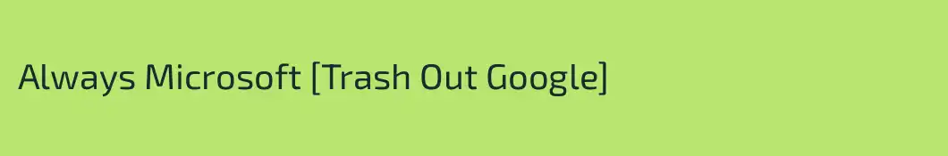 Always Microsoft [Trash Out Google]